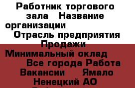 Работник торгового зала › Название организации ­ Fusion Service › Отрасль предприятия ­ Продажи › Минимальный оклад ­ 27 600 - Все города Работа » Вакансии   . Ямало-Ненецкий АО,Губкинский г.